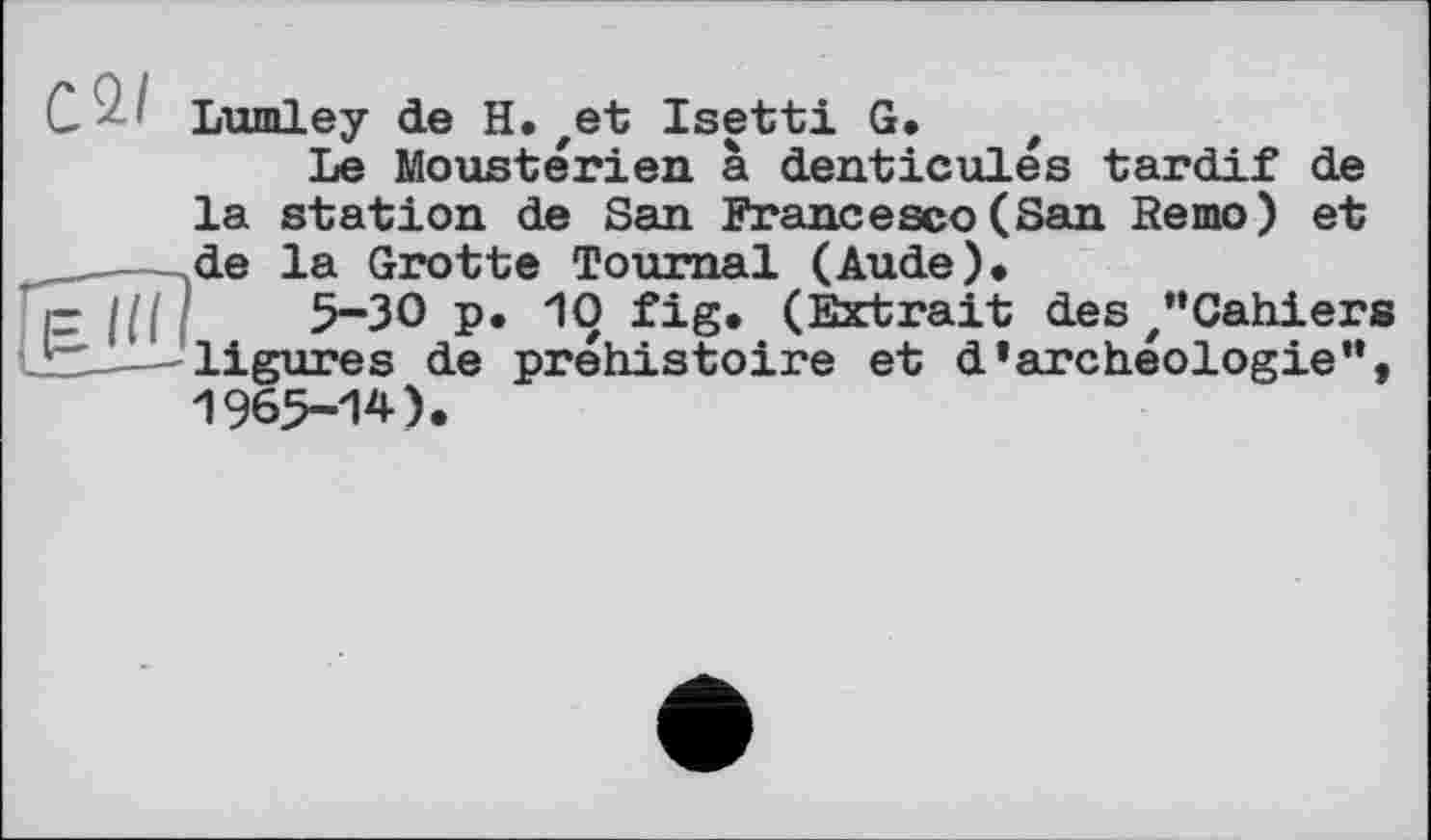 ﻿Lumley de H. ,et Isetti G. t
Le Moustérien à denticules tardif de
la station de San Francesco (San Remo) et de la Grotte Tournai (Aude).
5~3O p. 10 fig. (Extrait des /’Cahiers ligures de préhistoire et d’archéologie”, 1965-14).